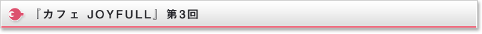 『カフェ JOYFULL』第3回