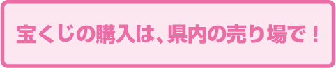 宝くじの購入は、県内の売り場で!