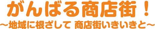 がんばる商店街!〜地域に根ざして 商店街いきいきと〜