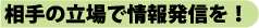相手の立場で情報発信を!