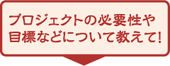プロジェクトの必要性や目標などについて教えて!