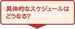 具体的なスケジュールはどうなる?