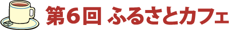 第6回 ふるさとカフェ
