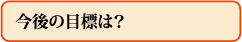 今後の目標は?
