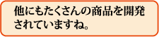 他にもたくさんの商品を開発されていますね。