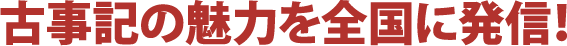 古事記の魅力を全国に発信!