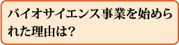 バイオサイエンス事業を始められた理由は?