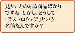 見たことのある商品ばかりですね。しかし、どうして「ラストロウェア」という名前なんですか?