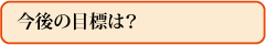 今後の目標は?