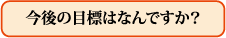 今後の目標はなんですか?