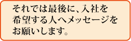 それでは最後に、入社を希望する人へメッセージをお願いします。