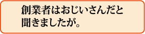 創業者はおじいさんだと聞きましたが。