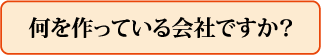 何を作っている会社ですか?