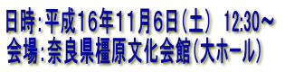 日時:平成16年11月6日(土) 12:30〜
会場:奈良県橿原文化会館(大ホール)