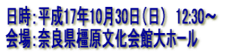 日時：平成17年10月30日（日）　12:30〜 会場：奈良県橿原文化会館大ホール 