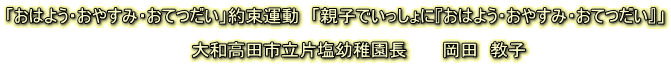 「おはよう・おやすみ・おてつだい」約束運動 「親子でいっしょに『おはよう・おやすみ・おてつだい』」 大和高田市立片塩幼稚園長 岡田 教子