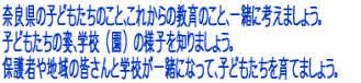 奈良県の子どもたちのこと、これからの教育のこと、一緒に考えましょう。 子どもたちの姿、学校（園）の様子を知りましょう。 保護者や地域の皆さんと学校が一緒になって、子どもたちを育てましょう。 