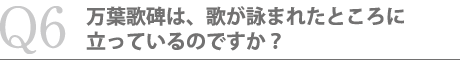 万葉歌碑は、歌が詠まれたところに立っているのですか？