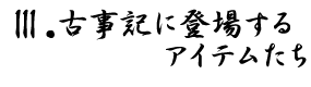 Ⅲ.古事記に登場するアイテムたち