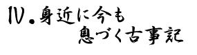 Ⅳ.身近に今も息づく古事記