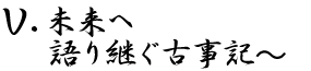 Ⅴ.未来へ語り継ぐ古事記～