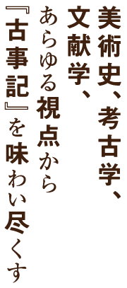 美術、考古学、国文学、民俗学、あらゆる視点から『古事記』を味わい尽くす