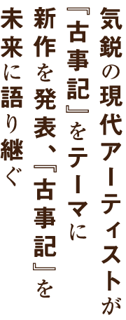 気鋭の現代アーティストが『古事記』をテーマに新作を発表、『古事記』を未来に語り継ぐ