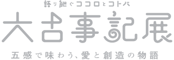 語り継ぐココロとコトバ 大古事記展 五感で味わう、愛と創造の物語