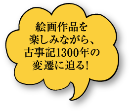 絵画作品を楽しみながら、古事記1300年の変遷に迫る！