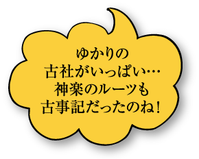 ゆかりの古社がいっぱい…神楽のルーツも古事記だったのね！