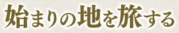 始まりの地を旅する