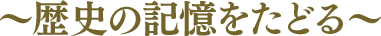 ～歴史の記憶をたどる～