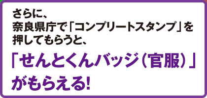 さらに、奈良県庁で「コンプリートスタンプ」を押してもらうと、「せんとくんバッジ（官服）」がもらえる！