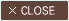 CLOSE
