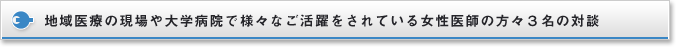 地域医療の現場や大学病院で様々なご活躍をされている女性医師の方々３名の対談