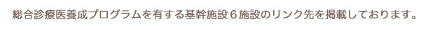 総合診療医養成プログラムを有する基幹施設6施設のリンク先を掲載しております