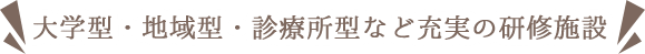 大学型・地域型・診療所型など充実の研修施設