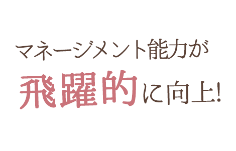 マネージメント能力が飛躍的に向上！