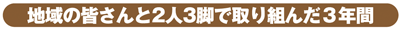 地域の皆さんと2人3脚で取り組んだ3年間