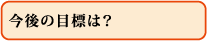 今後の目標は?