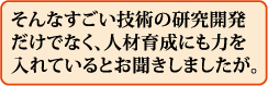 そんなすごい技術の研究開発だけでなく、人材育成にも力を入れているとお聞きしましたが。