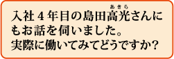 入社4年目の島田高光さんにもお話を伺いました。実際に働いてみてどうですか?