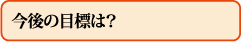 今後の目標は?