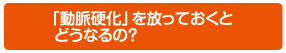 「動脈硬化」を放っておくとどうなるの?