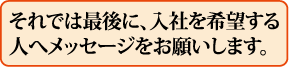 それでは最後に、入社を希望する人へメッセージをお願いします。