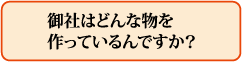 御社はどんな物を作っているんですか?