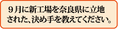 9月に新工場を奈良県に立地された、決め手を教えてください。