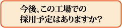 今後、この工場での採用予定はありますか?