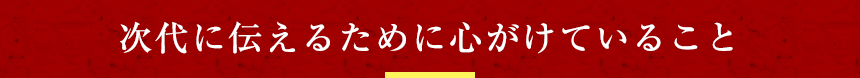 次代に伝えるために心がけていること