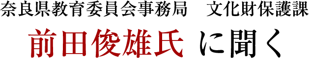 奈良県教育委員会事務局　文化財保護課 前田俊雄氏 に聞く